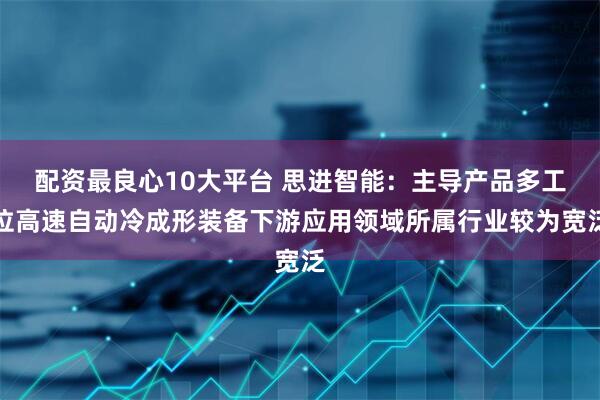 配资最良心10大平台 思进智能：主导产品多工位高速自动冷成形装备下游应用领域所属行业较为宽泛