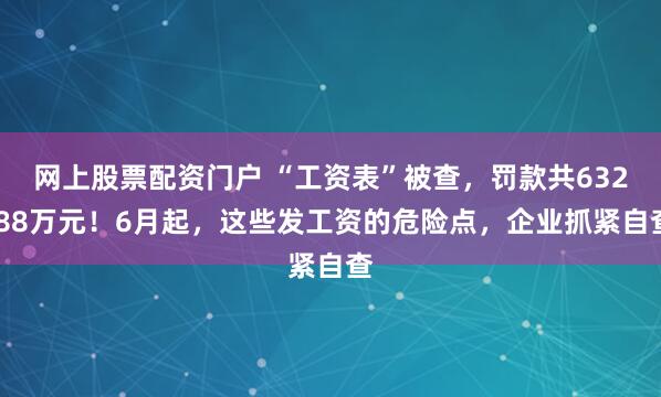 网上股票配资门户 “工资表”被查，罚款共632.88万元！6月起，这些发工资的危险点，企业抓紧自查