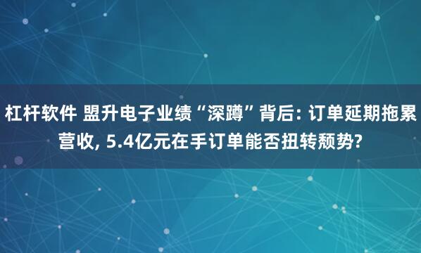 杠杆软件 盟升电子业绩“深蹲”背后: 订单延期拖累营收, 5.4亿元在手订单能否扭转颓势?