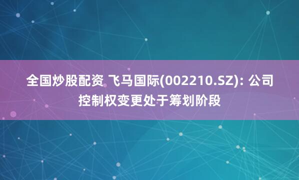 全国炒股配资 飞马国际(002210.SZ): 公司控制权变更处于筹划阶段
