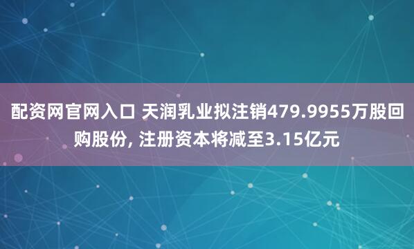 配资网官网入口 天润乳业拟注销479.9955万股回购股份, 注册资本将减至3.15亿元