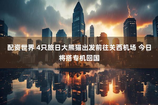 配资世界 4只旅日大熊猫出发前往关西机场 今日将搭专机回国