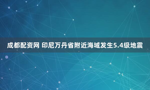 成都配资网 印尼万丹省附近海域发生5.4级地震