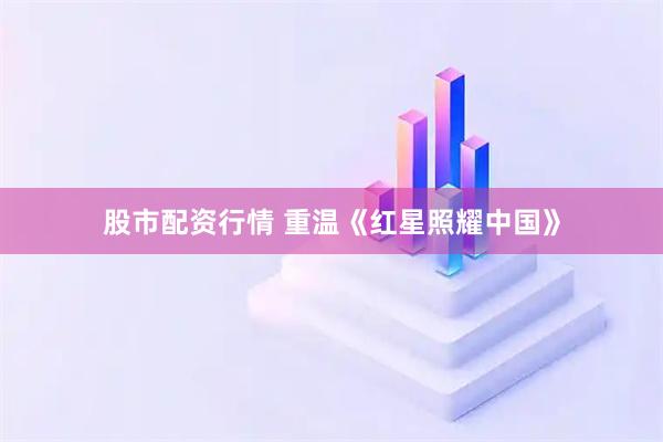 股市配资行情 重温《红星照耀中国》