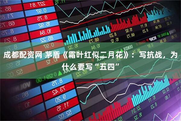 成都配资网 茅盾《霜叶红似二月花》：写抗战，为什么要写“五四”