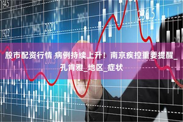 股市配资行情 病例持续上升！南京疾控重要提醒_孔肯雅_地区_症状