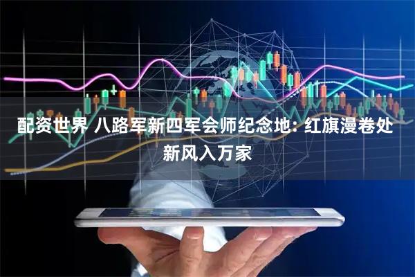配资世界 八路军新四军会师纪念地: 红旗漫卷处 新风入万家