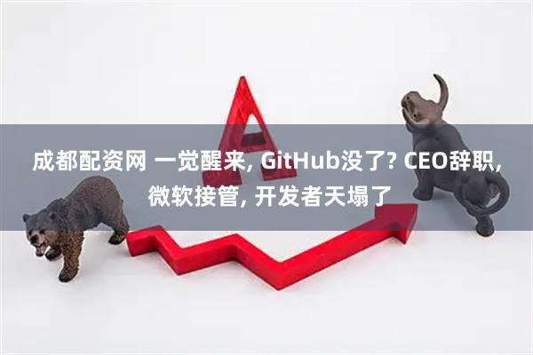 成都配资网 一觉醒来, GitHub没了? CEO辞职, 微软接管, 开发者天塌了