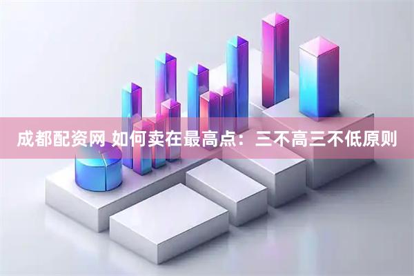 成都配资网 如何卖在最高点：三不高三不低原则