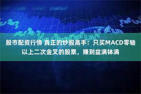 股市配资行情 真正的炒股高手：只买MACD零轴以上二次金叉的股票，赚到盆满钵满