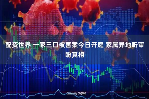 配资世界 一家三口被害案今日开庭 家属异地听审盼真相