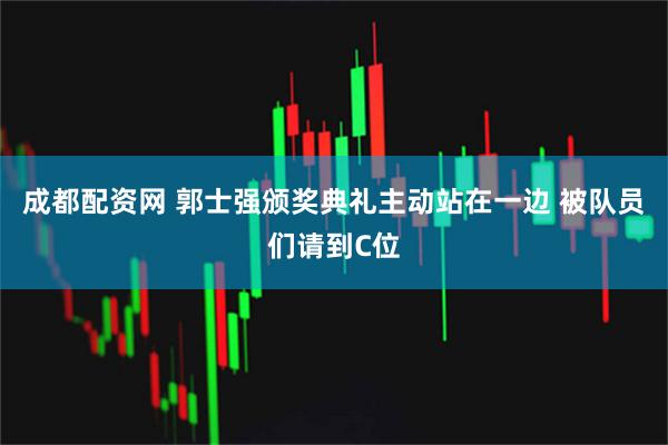 成都配资网 郭士强颁奖典礼主动站在一边 被队员们请到C位