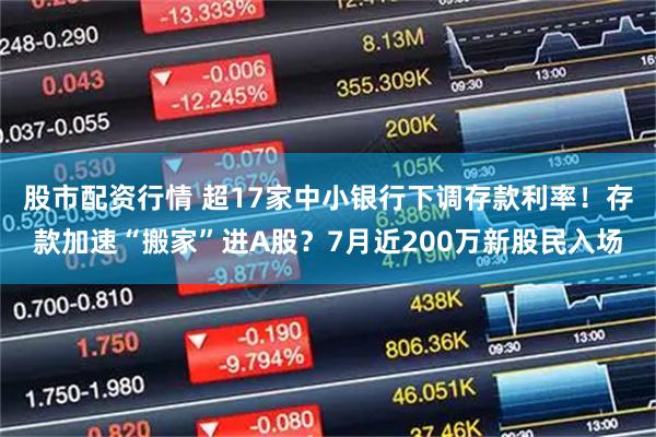 股市配资行情 超17家中小银行下调存款利率！存款加速“搬家”进A股？7月近200万新股民入场