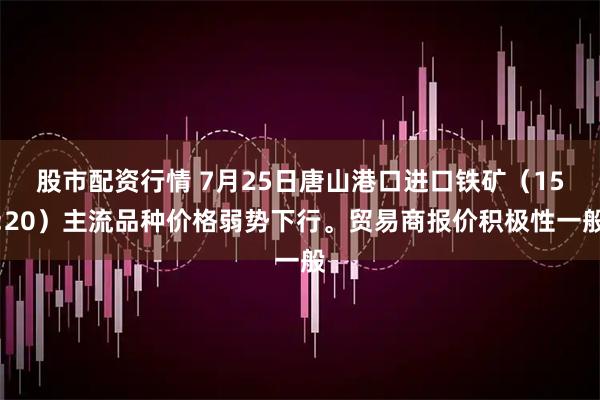 股市配资行情 7月25日唐山港口进口铁矿（15:20）主流品种价格弱势下行。贸易商报价积极性一般