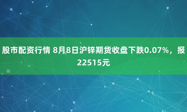 股市配资行情 8月8日沪锌期货收盘下跌0.07%，报22515元