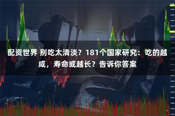 配资世界 别吃太清淡？181个国家研究：吃的越咸，寿命或越长？告诉你答案