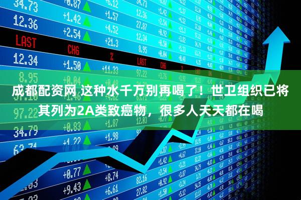 成都配资网 这种水千万别再喝了！世卫组织已将其列为2A类致癌物，很多人天天都在喝