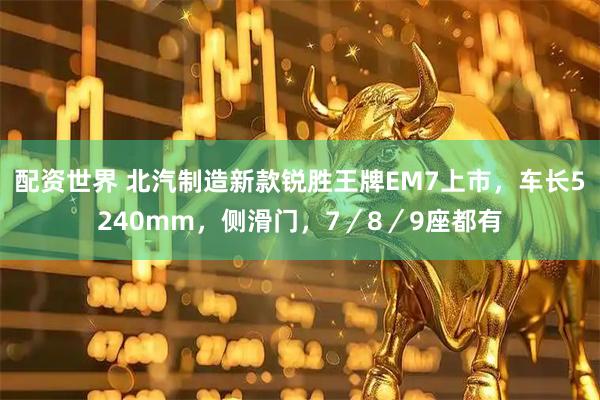 配资世界 北汽制造新款锐胜王牌EM7上市，车长5240mm，侧滑门，7／8／9座都有