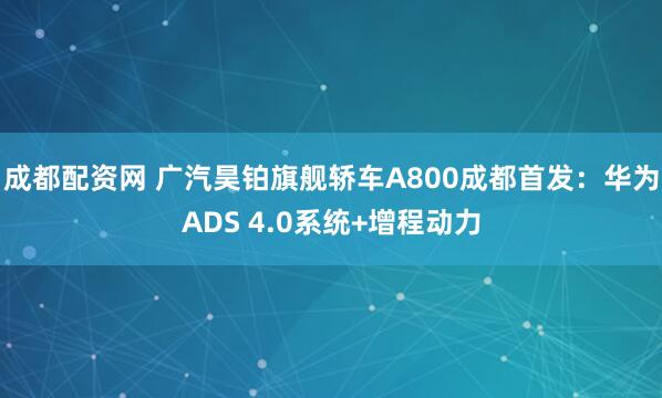 成都配资网 广汽昊铂旗舰轿车A800成都首发：华为ADS 4.0系统+增程动力