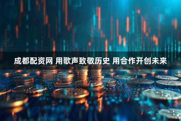 成都配资网 用歌声致敬历史 用合作开创未来