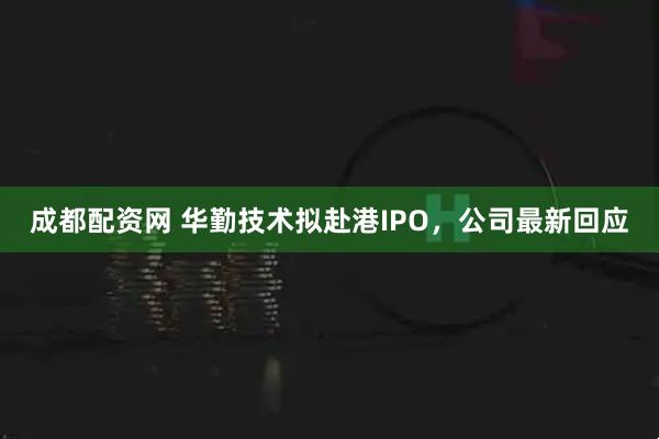 成都配资网 华勤技术拟赴港IPO，公司最新回应