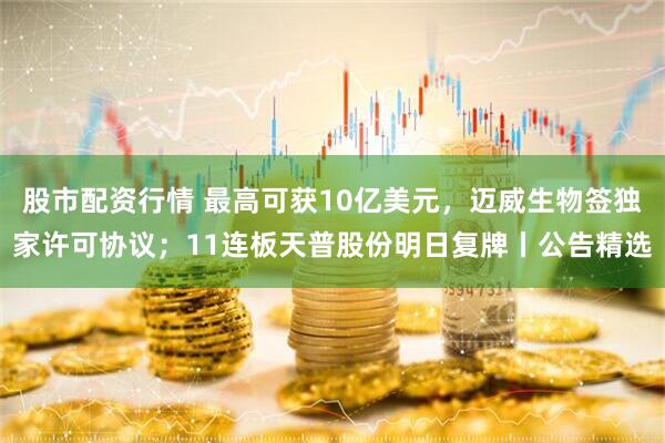 股市配资行情 最高可获10亿美元，迈威生物签独家许可协议；11连板天普股份明日复牌丨公告精选