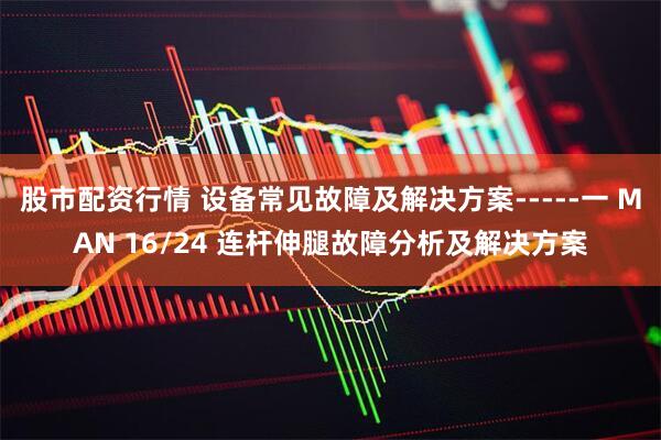 股市配资行情 设备常见故障及解决方案-----一 MAN 16/24 连杆伸腿故障分析及解决方案