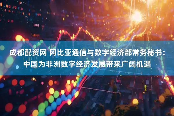 成都配资网 冈比亚通信与数字经济部常务秘书：中国为非洲数字经济发展带来广阔机遇