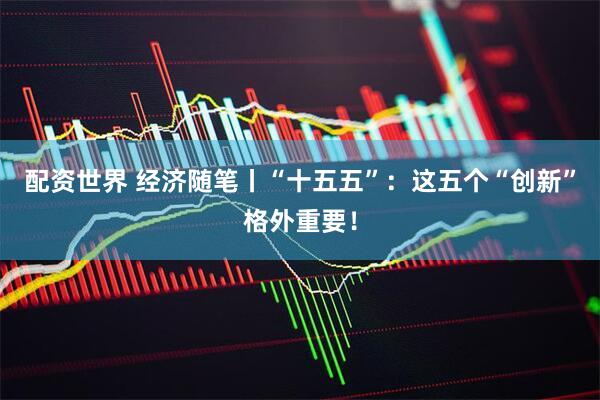 配资世界 经济随笔丨“十五五”：这五个“创新”格外重要！