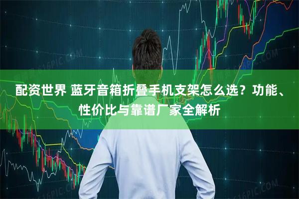 配资世界 蓝牙音箱折叠手机支架怎么选？功能、性价比与靠谱厂家全解析