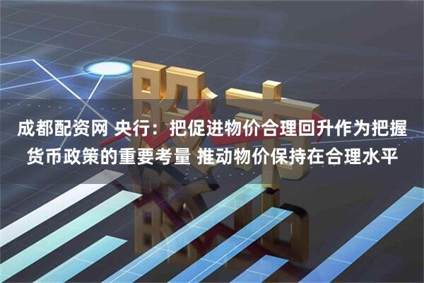 成都配资网 央行:把促进物价合理回升作为把握货币政策的重要考量 推动物价保持在合理水平
