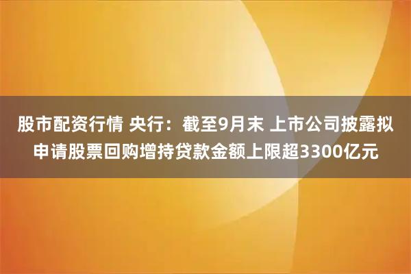 股市配资行情 央行：截至9月末 上市公司披露拟申请股票回购增持贷款金额上限超3300亿元