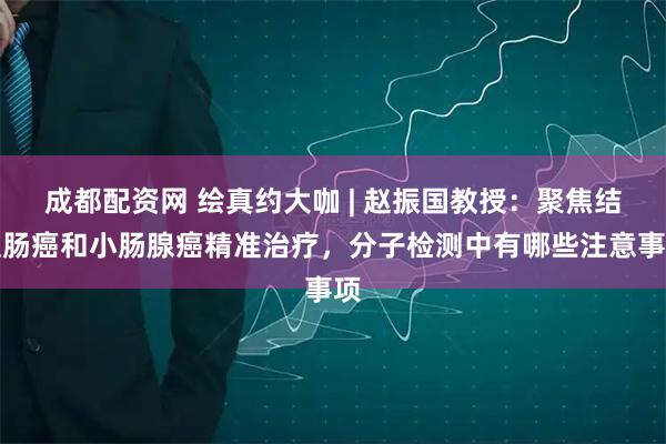 成都配资网 绘真约大咖 | 赵振国教授：聚焦结直肠癌和小肠腺癌精准治疗，分子检测中有哪些注意事项