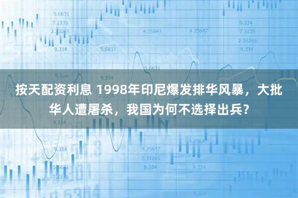 按天配资利息 1998年印尼爆发排华风暴，大批华人遭屠杀，我国为何不选择出兵？
