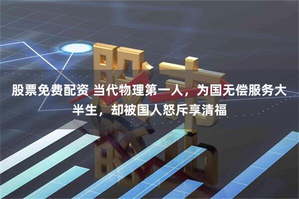 股票免费配资 当代物理第一人,为国无偿服务大半生,却被国人怒斥享清福