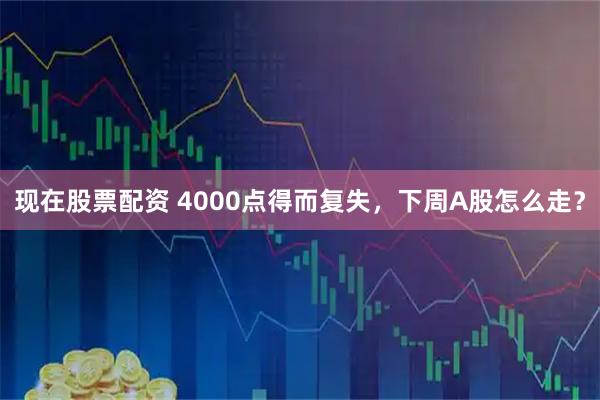现在股票配资 4000点得而复失,下周A股怎么走?