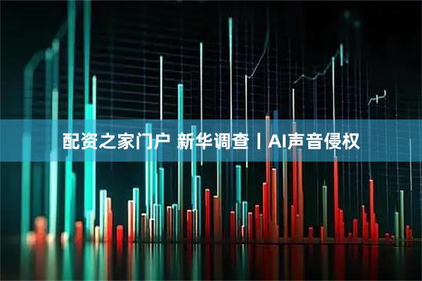配资之家门户 新华调查丨AI声音侵权