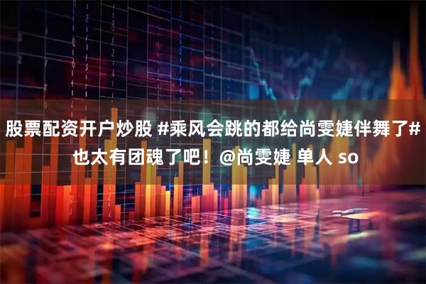 股票配资开户炒股 #乘风会跳的都给尚雯婕伴舞了# 也太有团魂了吧！@尚雯婕 单人 so
