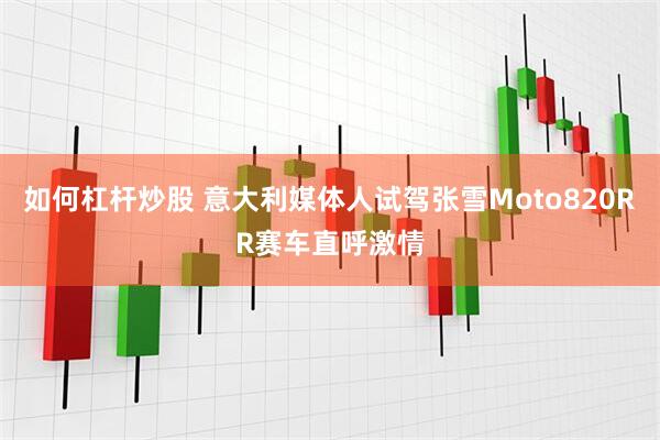 如何杠杆炒股 意大利媒体人试驾张雪Moto820RR赛车直呼激情