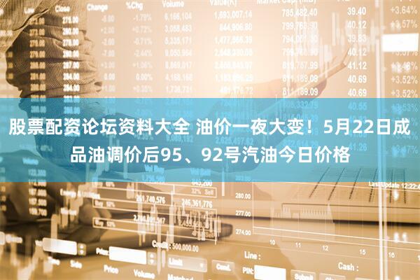 股票配资论坛资料大全 油价一夜大变！5月22日成品油调价后95、92号汽油今日价格