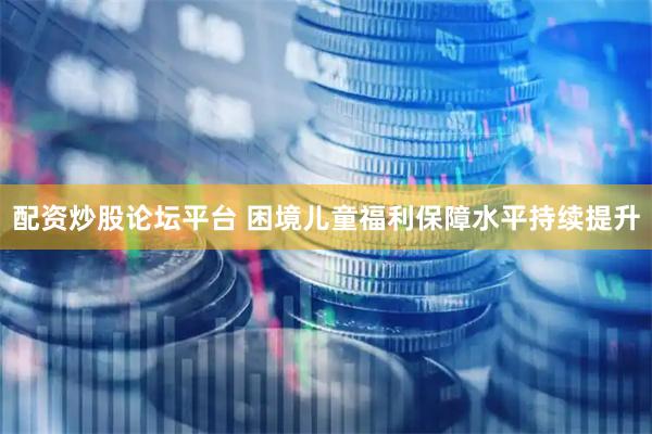 配资炒股论坛平台 困境儿童福利保障水平持续提升