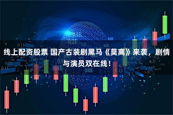 线上配资股票 国产古装剧黑马《莫离》来袭，剧情与演员双在线！