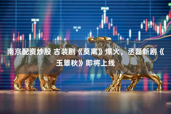 南京配资炒股 古装剧《莫离》爆火，丞磊新剧《玉簟秋》即将上线
