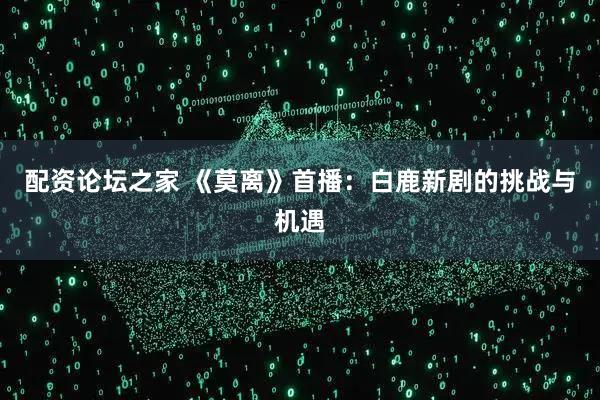 配资论坛之家 《莫离》首播：白鹿新剧的挑战与机遇