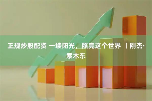 正规炒股配资 一缕阳光,照亮这个世界 丨刚杰·索木东