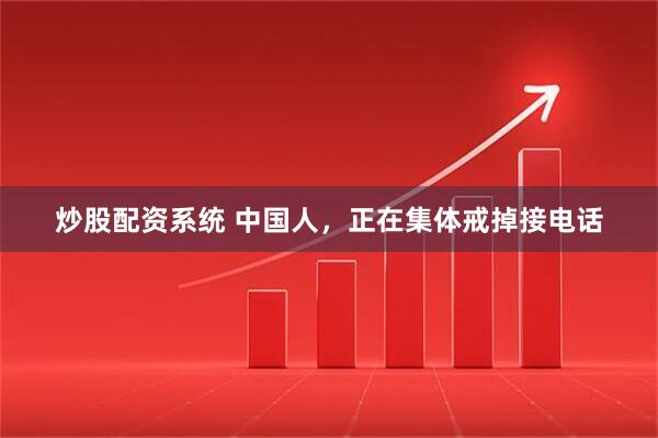 炒股配资系统 中国人，正在集体戒掉接电话